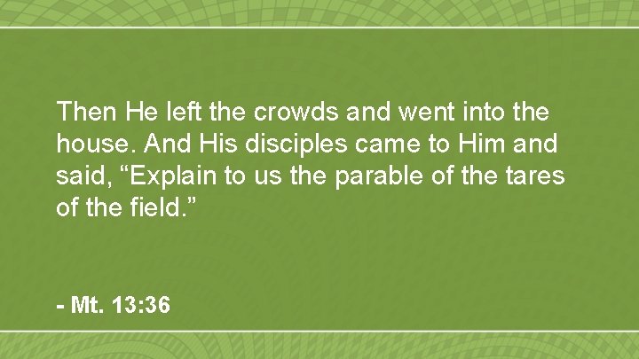 Then He left the crowds and went into the house. And His disciples came