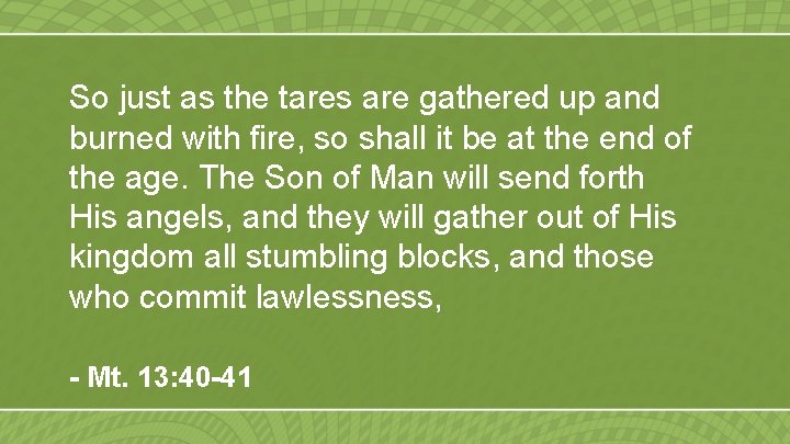 So just as the tares are gathered up and burned with fire, so shall