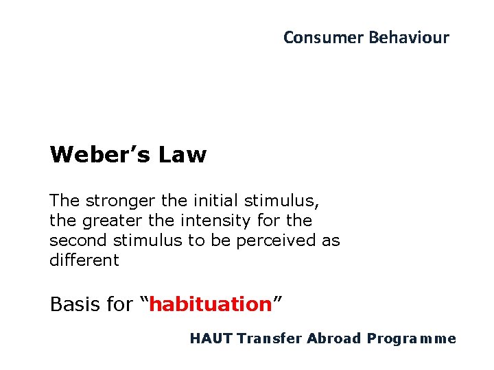 Consumer Behaviour Weber’s Law The stronger the initial stimulus, the greater the intensity for