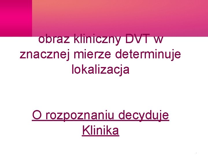 obraz kliniczny DVT w znacznej mierze determinuje lokalizacja O rozpoznaniu decyduje Klinika 