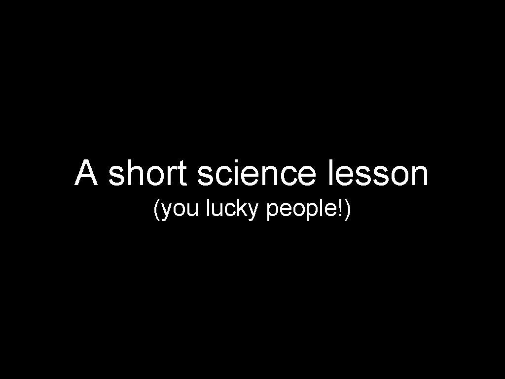 A short science lesson (you lucky people!) 
