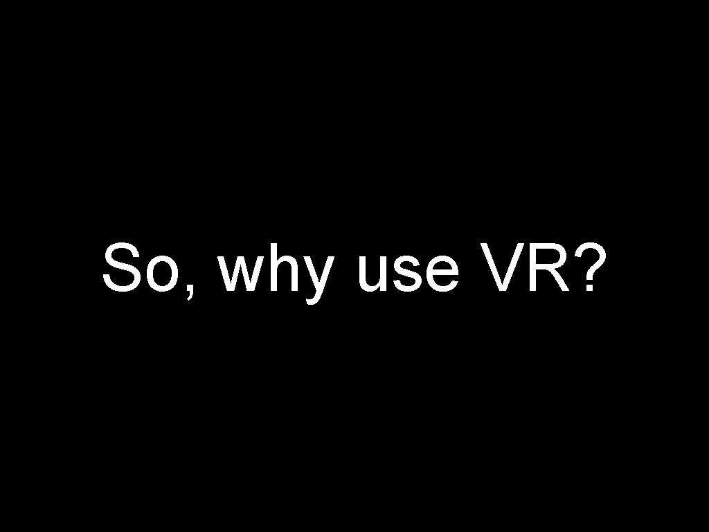 So, why use VR? 
