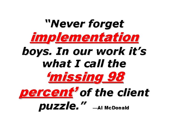 “Never forget implementation boys. In our work it’s what I call the ‘missing 98