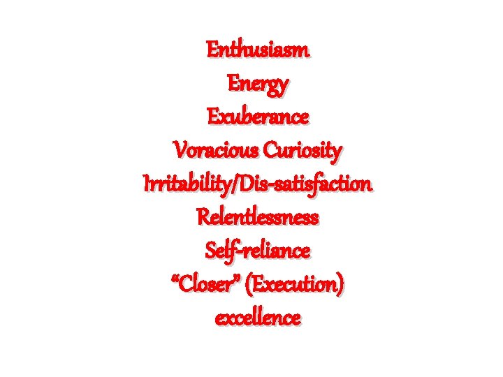 Enthusiasm Energy Exuberance Voracious Curiosity Irritability/Dis-satisfaction Relentlessness Self-reliance “Closer” (Execution) excellence 