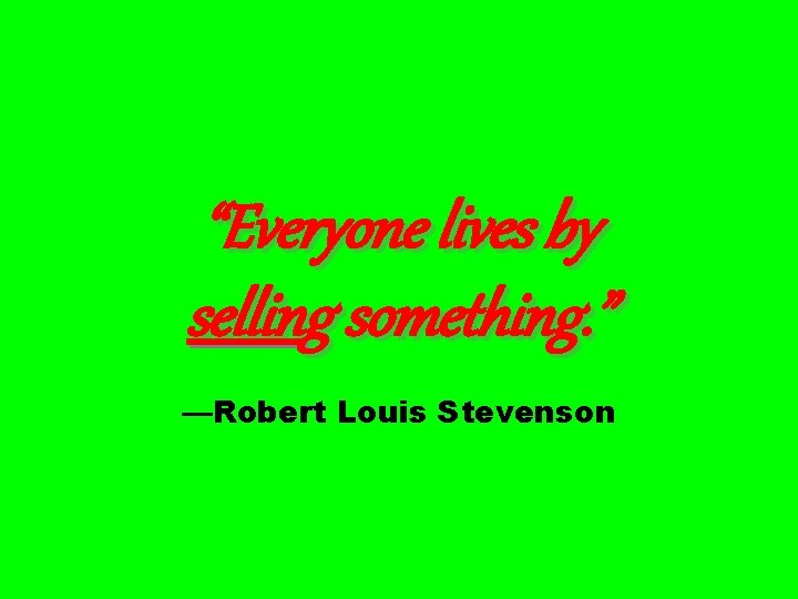 “Everyone lives by selling something. ” —Robert Louis Stevenson 