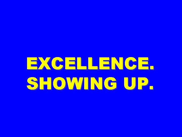 EXCELLENCE. SHOWING UP. 