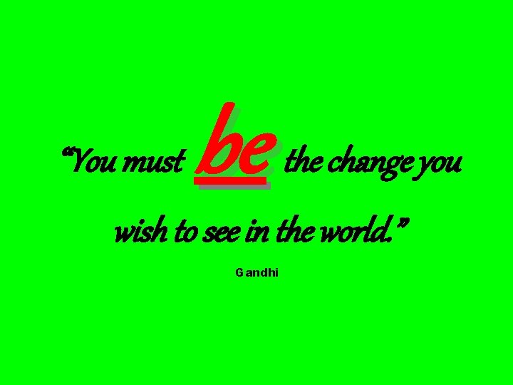 “You must be the change you wish to see in the world. ” Gandhi