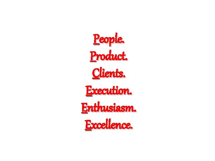 People. Product. Clients. Execution. Enthusiasm. Excellence. 