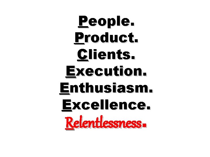 People. Product. Clients. Execution. Enthusiasm. Excellence. Relentlessness. 