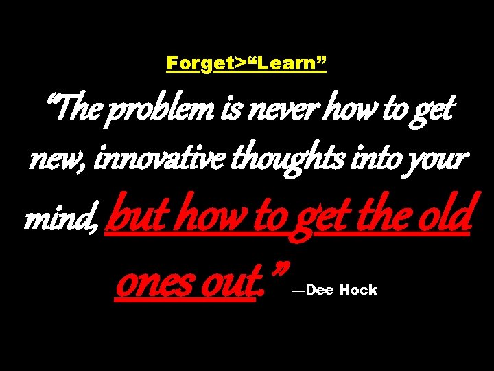 Forget>“Learn” “The problem is never how to get new, innovative thoughts into your mind,