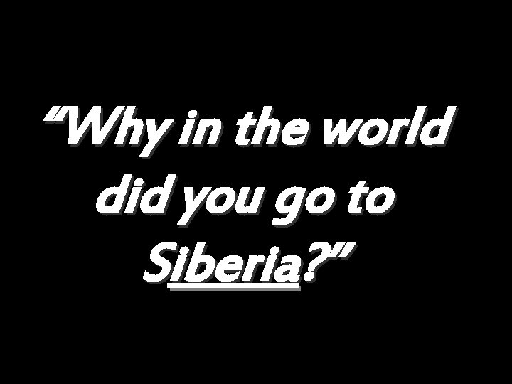 “Why in the world did you go to Siberia? ” 