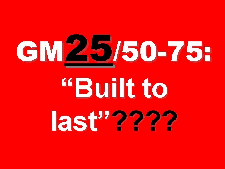 GM 25/50 -75: “Built to last”? ? 