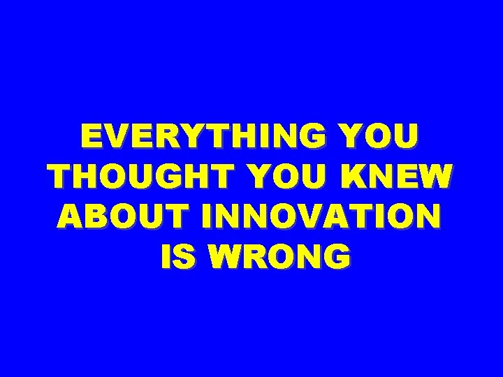 EVERYTHING YOU THOUGHT YOU KNEW ABOUT INNOVATION IS WRONG 