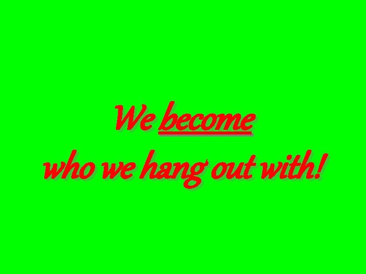 We become who we hang out with! 