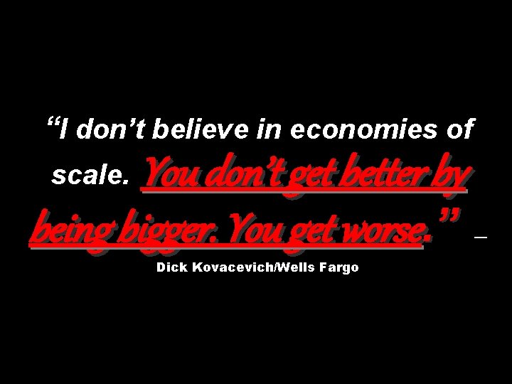 “I don’t believe in economies of You don’t get better by being bigger. You
