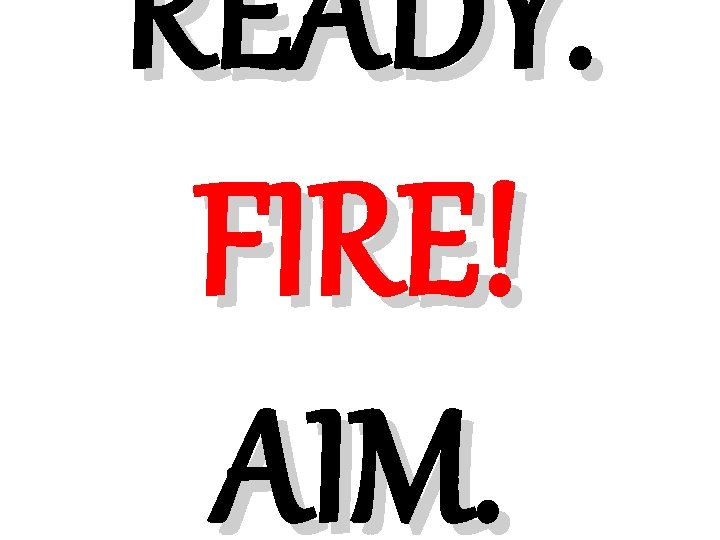 READY. FIRE! AIM. 