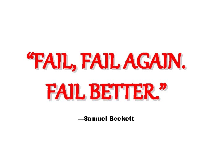 “FAIL, FAIL AGAIN. FAIL BETTER. ” —Samuel Beckett 