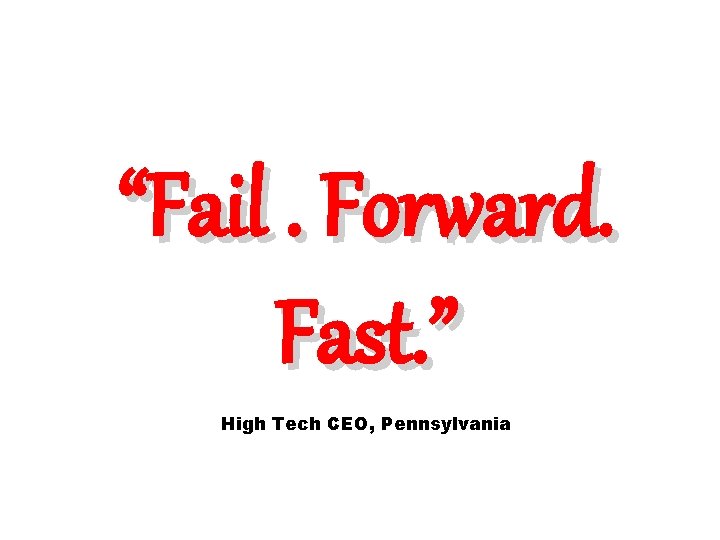 “Fail. Forward. Fast. ” High Tech CEO, Pennsylvania 