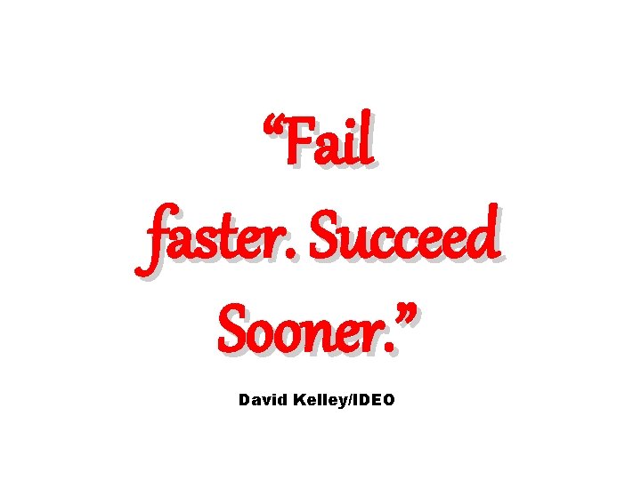 “Fail faster. Succeed Sooner. ” David Kelley/IDEO 
