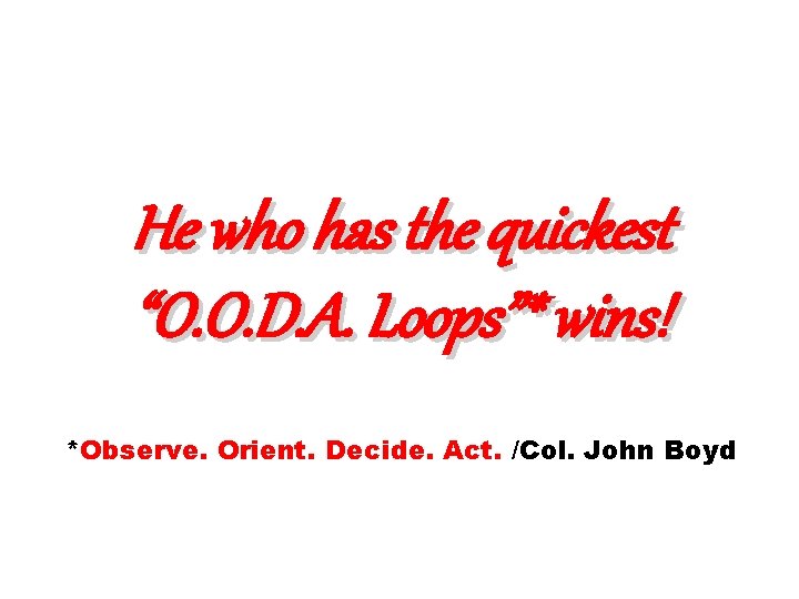 He who has the quickest “O. O. D. A. Loops”* wins! *Observe. Orient. Decide.