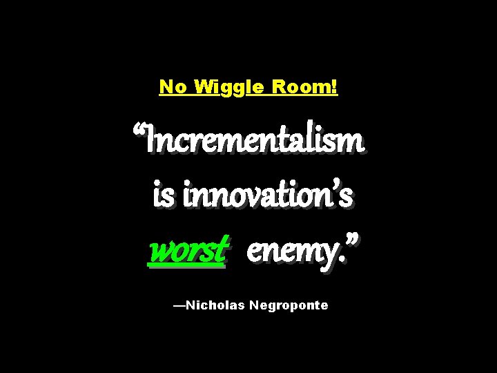 No Wiggle Room! “Incrementalism is innovation’s worst enemy. ” —Nicholas Negroponte 
