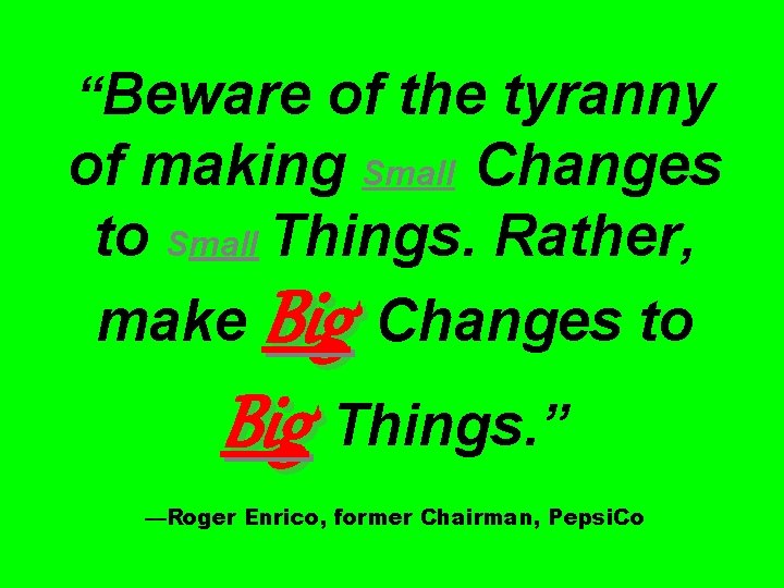 “Beware of the tyranny of making Small Changes to Small Things. Rather, make Big