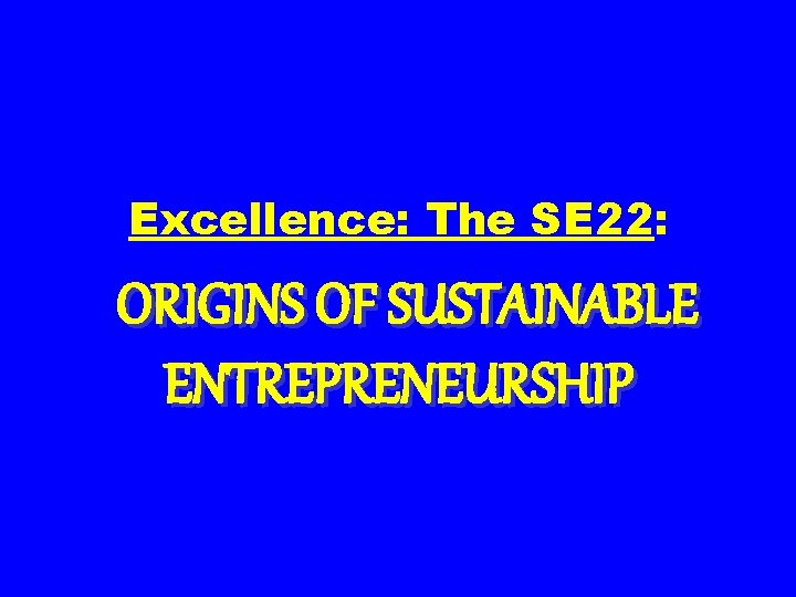 Excellence: The SE 22: ORIGINS OF SUSTAINABLE ENTREPRENEURSHIP 