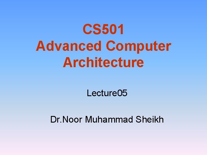 CS 501 Advanced Computer Architecture Lecture 05 Dr. Noor Muhammad Sheikh 