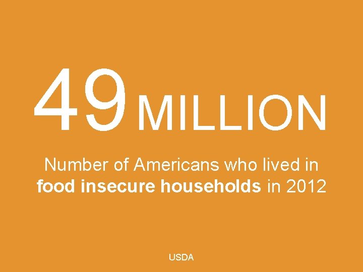 49 MILLION Number of Americans who lived in food insecure households in 2012 USDA