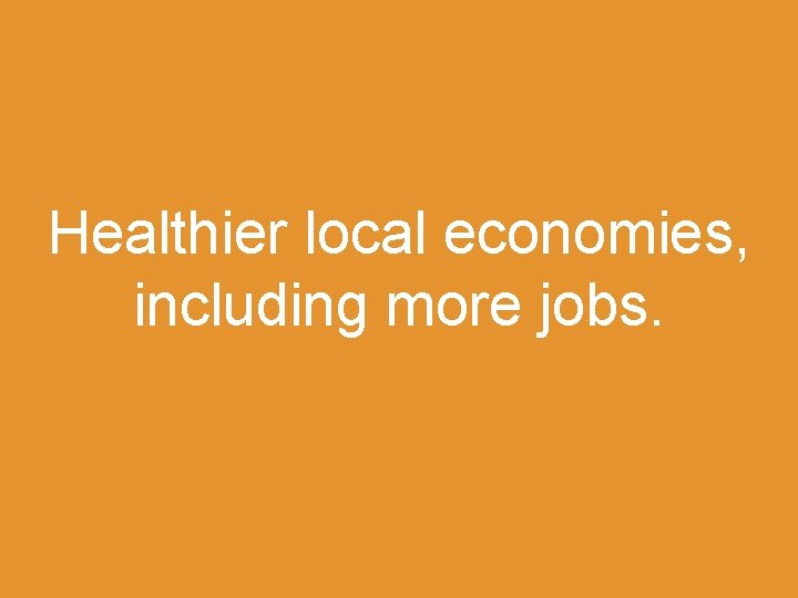 Healthier local economies, including more jobs. 