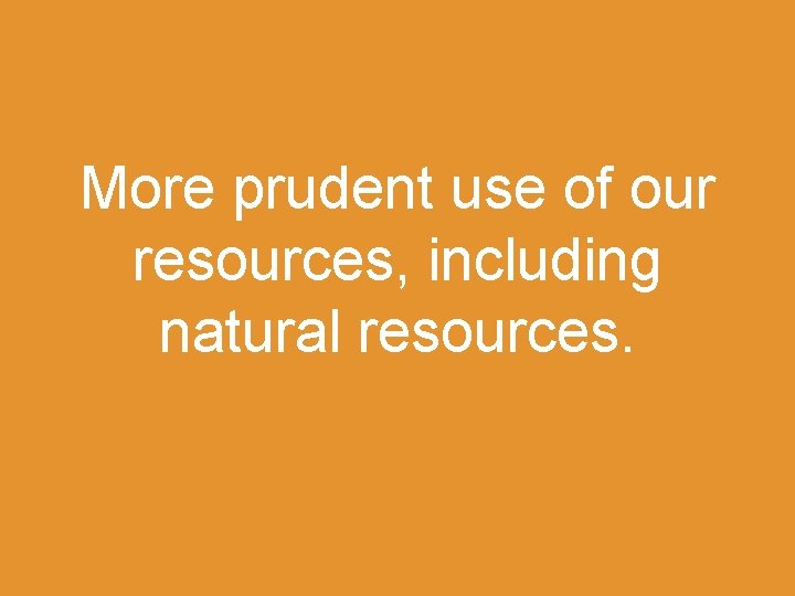 More prudent use of our resources, including natural resources. 