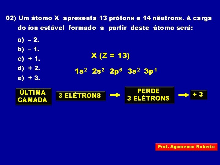 02) Um átomo X apresenta 13 prótons e 14 nêutrons. A carga do íon