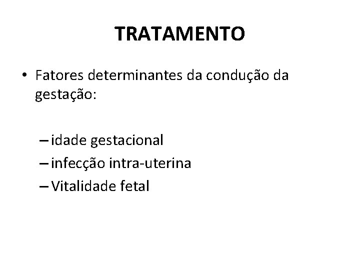 TRATAMENTO • Fatores determinantes da condução da gestação: – idade gestacional – infecção intra-uterina