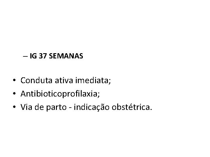 – IG 37 SEMANAS • Conduta ativa imediata; • Antibioticoprofilaxia; • Via de parto