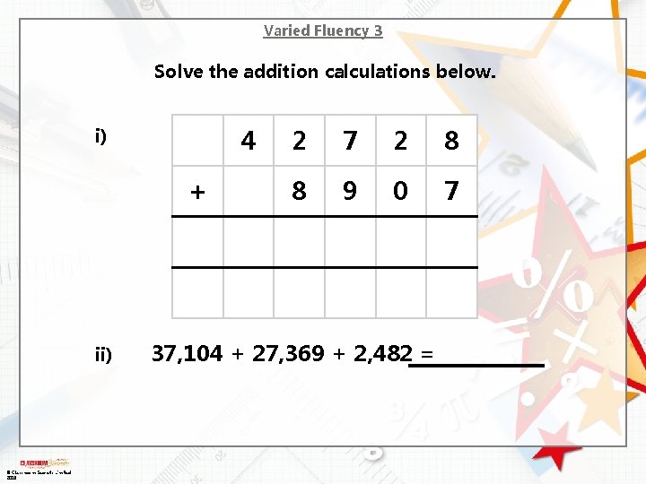 Varied Fluency 3 Solve the addition calculations below. 4 i) + ii) © Classroom
