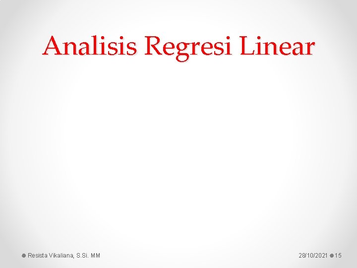 Analisis Regresi Linear Resista Vikaliana, S. Si. MM 28/10/2021 15 