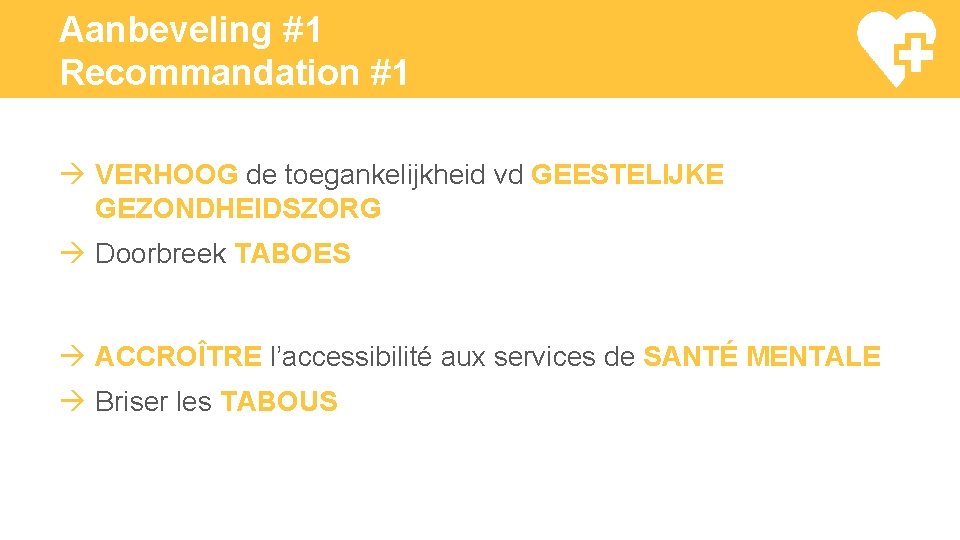 Aanbeveling #1 Recommandation #1 VERHOOG de toegankelijkheid vd GEESTELIJKE GEZONDHEIDSZORG Doorbreek TABOES ACCROÎTRE l’accessibilité