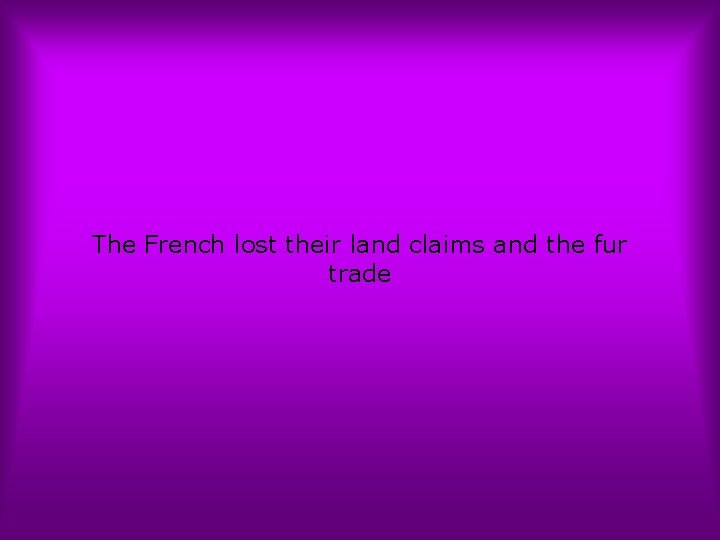 The French lost their land claims and the fur trade 