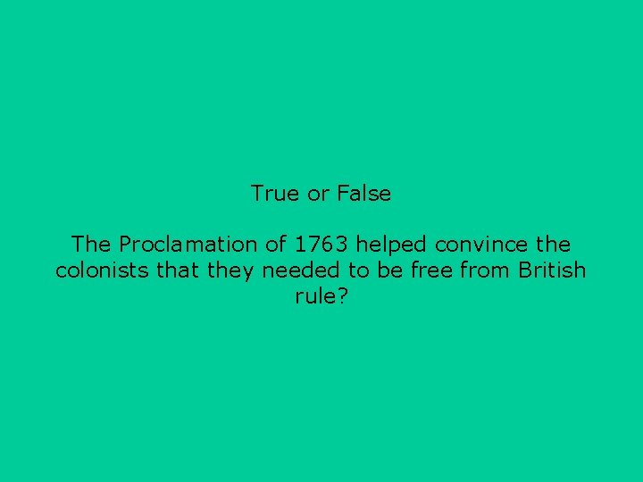 True or False The Proclamation of 1763 helped convince the colonists that they needed