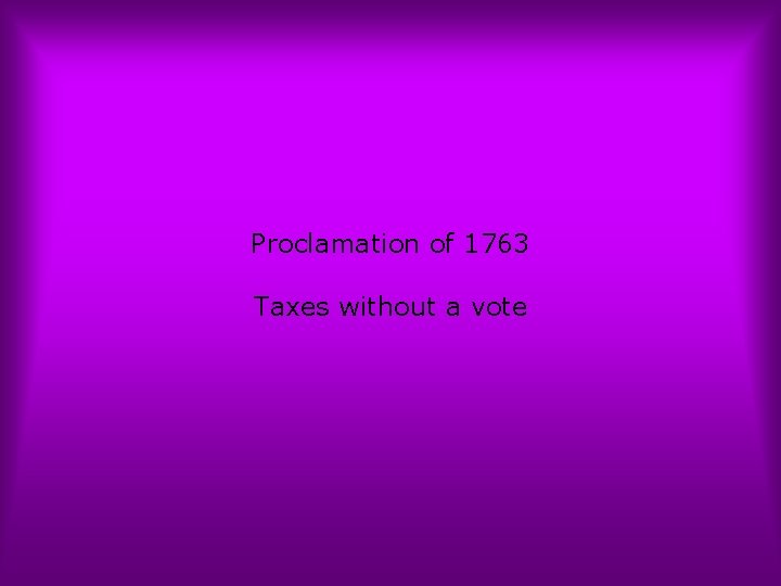 Proclamation of 1763 Taxes without a vote 
