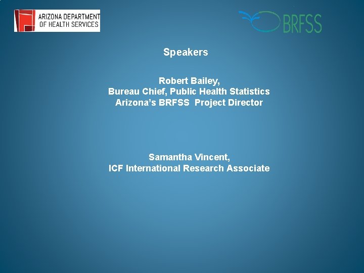 Speakers Robert Bailey, Bureau Chief, Public Health Statistics Arizona’s BRFSS Project Director Samantha Vincent,