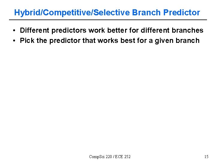 Hybrid/Competitive/Selective Branch Predictor • Different predictors work better for different branches • Pick the