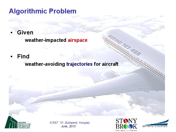 Algorithmic Problem • Given weather-impacted airspace • Find weather-avoiding trajectories for aircraft ICRAT ’