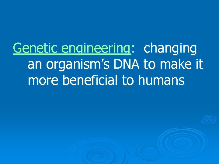Genetic engineering: changing an organism’s DNA to make it more beneficial to humans 