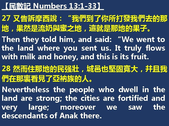 【民數記 Numbers 13: 1 -33】 27 又告訴摩西說：“我們到了你所打發我們去的那 地，果然是流奶與蜜之地，這就是那地的果子。 Then they told him, and said: