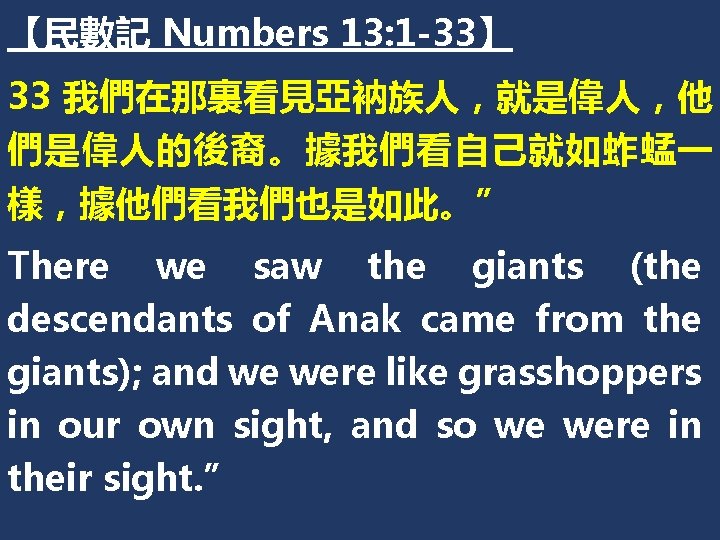 【民數記 Numbers 13: 1 -33】 33 我們在那裏看見亞衲族人，就是偉人，他 們是偉人的後裔。據我們看自己就如蚱蜢一 樣，據他們看我們也是如此。” There we saw the giants