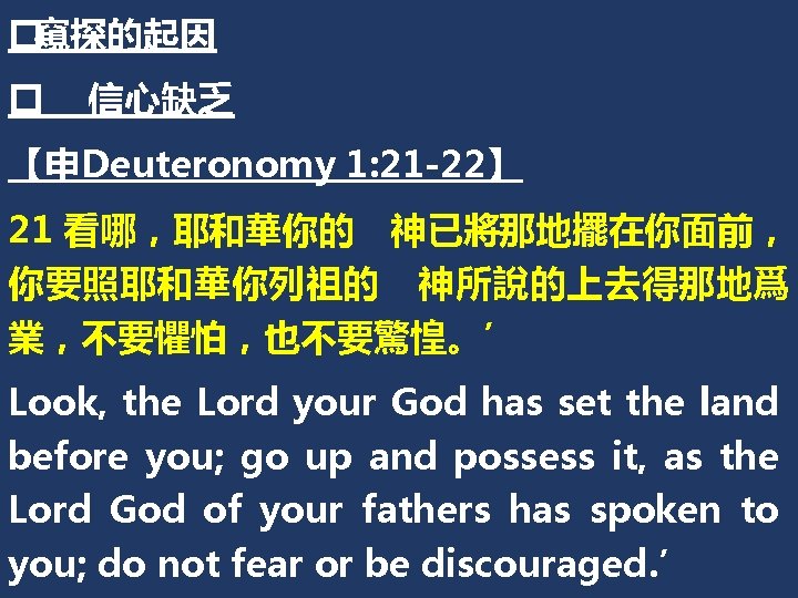 �窺探的起因 � 信心缺乏 【申Deuteronomy 1: 21 -22】 21 看哪，耶和華你的 神已將那地擺在你面前， 你要照耶和華你列祖的 神所說的上去得那地爲 業，不要懼怕，也不要驚惶。’ Look,