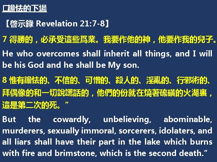 �膽怯的下場 【啓示錄 Revelation 21: 7 -8】 7 得勝的，必承受這些爲業。我要作他的神，他要作我的兒子。 He who overcomes shall inherit all
