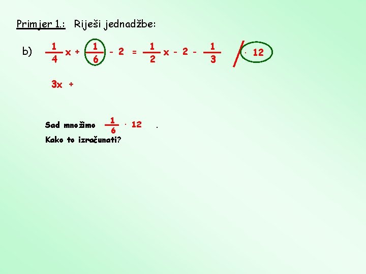 Primjer 1. : Riješi jednadžbe: b) 1 x + 4 1 6 - 2