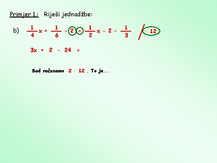 Primjer 1. : Riješi jednadžbe: b) 1 x + 4 1 6 - 2